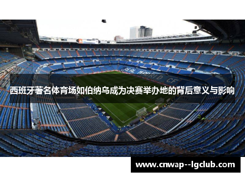 西班牙著名体育场如伯纳乌成为决赛举办地的背后意义与影响