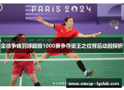 金徐争锋羽球超级1000赛争夺梁王之位背后动因探析 金徐争锋羽球超级1000赛争夺梁王之位背后动因探析
