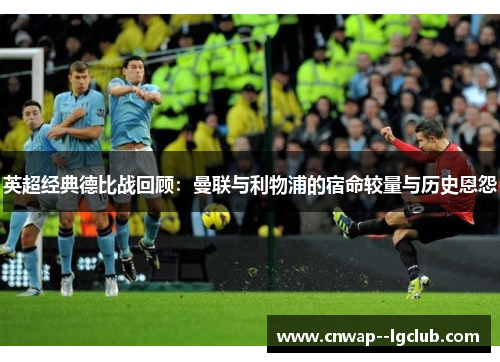 英超经典德比战回顾：曼联与利物浦的宿命较量与历史恩怨