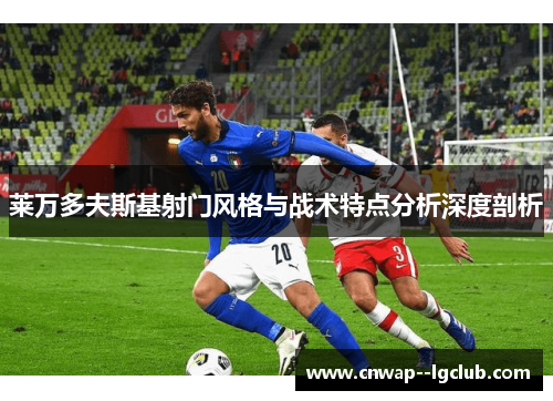 莱万多夫斯基射门风格与战术特点分析深度剖析