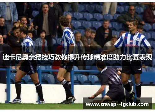 迪卡尼奥亲授技巧教你提升传球精准度助力比赛表现
