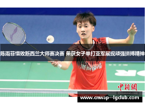 陈雨菲惜败新西兰大师赛决赛 荣获女子单打亚军展现顽强拼搏精神