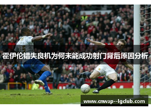 霍伊伦错失良机为何未能成功射门背后原因分析