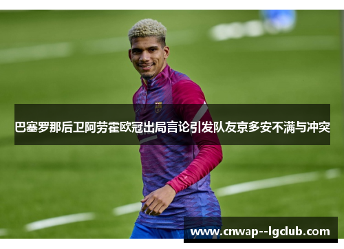 巴塞罗那后卫阿劳霍欧冠出局言论引发队友京多安不满与冲突 巴塞罗那后卫阿劳霍欧冠出局言论引发队友京多安不满与冲突