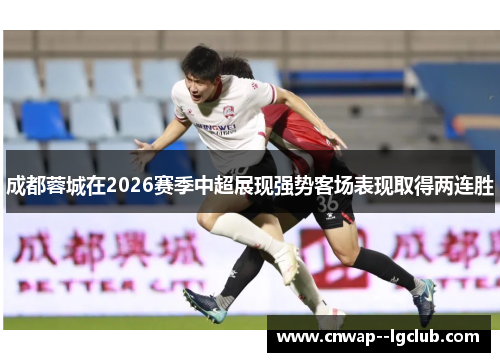 成都蓉城在2026赛季中超展现强势客场表现取得两连胜 成都蓉城在2026赛季中超展现强势客场表现取得两连胜