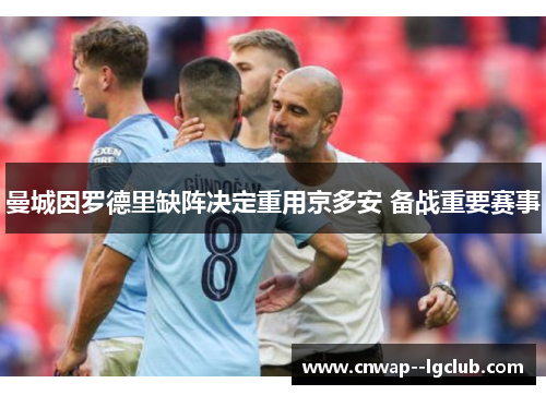曼城因罗德里缺阵决定重用京多安 备战重要赛事 曼城因罗德里缺阵决定重用京多安 备战重要赛事