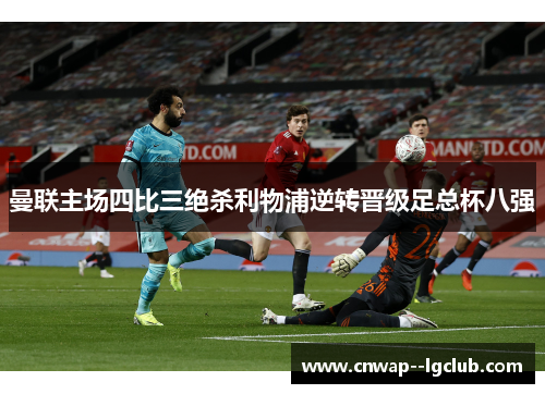 曼联主场四比三绝杀利物浦逆转晋级足总杯八强 曼联主场四比三绝杀利物浦逆转晋级足总杯八强