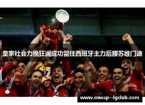 皇家社会力挽狂澜成功留住西班牙主力后腰苏维门迪 皇家社会力挽狂澜成功留住西班牙主力后腰苏维门迪