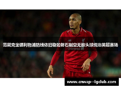 范戴克坐镇利物浦防线依旧稳如磐石制空无敌头球统治英超赛场 范戴克坐镇利物浦防线依旧稳如磐石制空无敌头球统治英超赛场