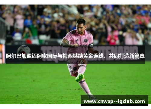阿尔巴加盟迈阿密国际与梅西继续黄金连线，共同打造新篇章