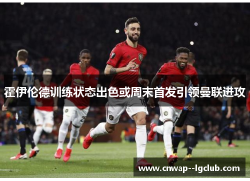 霍伊伦德训练状态出色或周末首发引领曼联进攻 霍伊伦德训练状态出色或周末首发引领曼联进攻