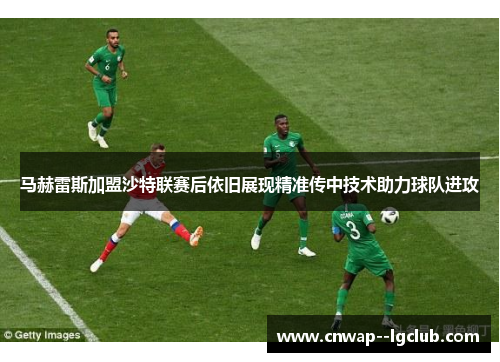 马赫雷斯加盟沙特联赛后依旧展现精准传中技术助力球队进攻