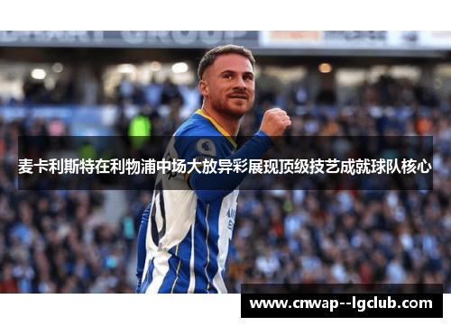 麦卡利斯特在利物浦中场大放异彩展现顶级技艺成就球队核心