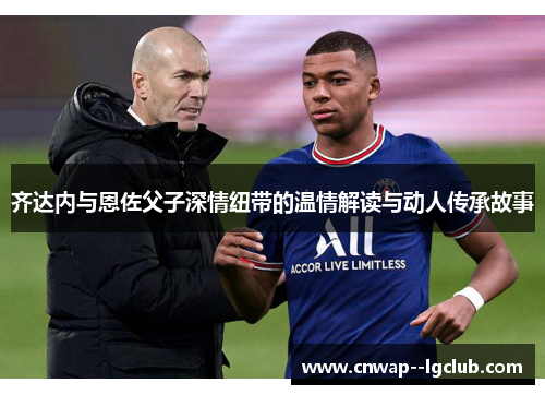 齐达内与恩佐父子深情纽带的温情解读与动人传承故事