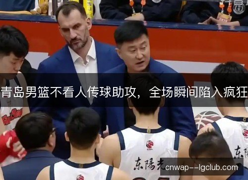 青岛男篮不看人传球助攻，全场瞬间陷入疯狂