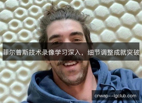 菲尔普斯技术录像学习深入，细节调整成就突破
